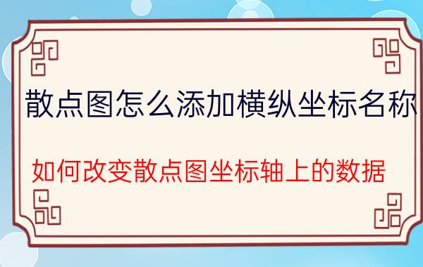 散点图怎么添加横纵坐标名称 如何改变散点图坐标轴上的数据？